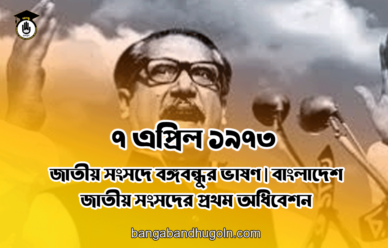 ৭ এপ্রিল ১৯৭৩ সালের জাতীয় সংসদে বঙ্গবন্ধুর ভাষণ | বাংলাদেশ জাতীয় সংসদের প্রথম অধিবেশন
