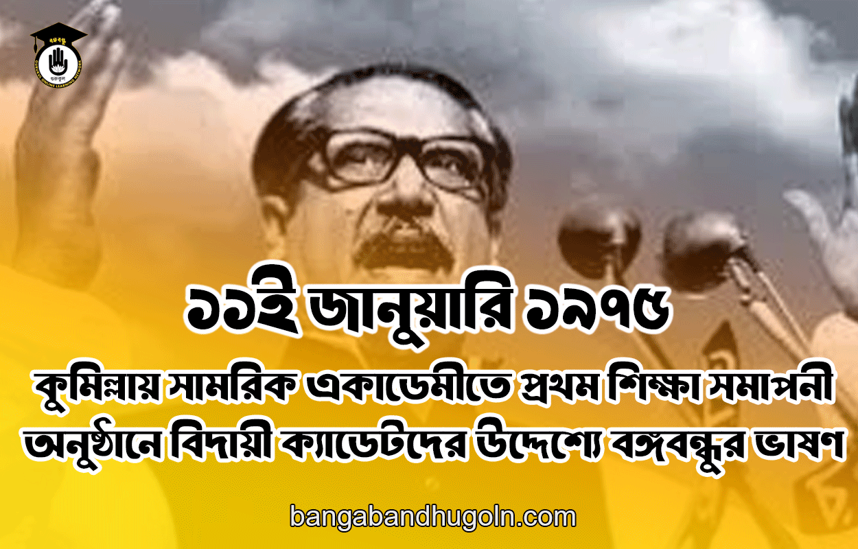 ১১ই জানুয়ারি ১৯৭৫ সালের কুমিল্লায় সামরিক একাডেমীতে প্রথম শিক্ষা সমাপনী অনুষ্ঠানে বিদায়ী ক্যাডেটদের উদ্দেশ্যে বঙ্গবন্ধুর ভাষণ 1 ১১ই জানুয়ারি ১৯৭৫ সালের কুমিল্লায় সামরিক একাডেমীতে প্রথম শিক্ষা সমাপনী অনুষ্ঠানে বিদায়ী ক্যাডেটদের উদ্দেশ্যে বঙ্গবন্ধুর ভাষণ