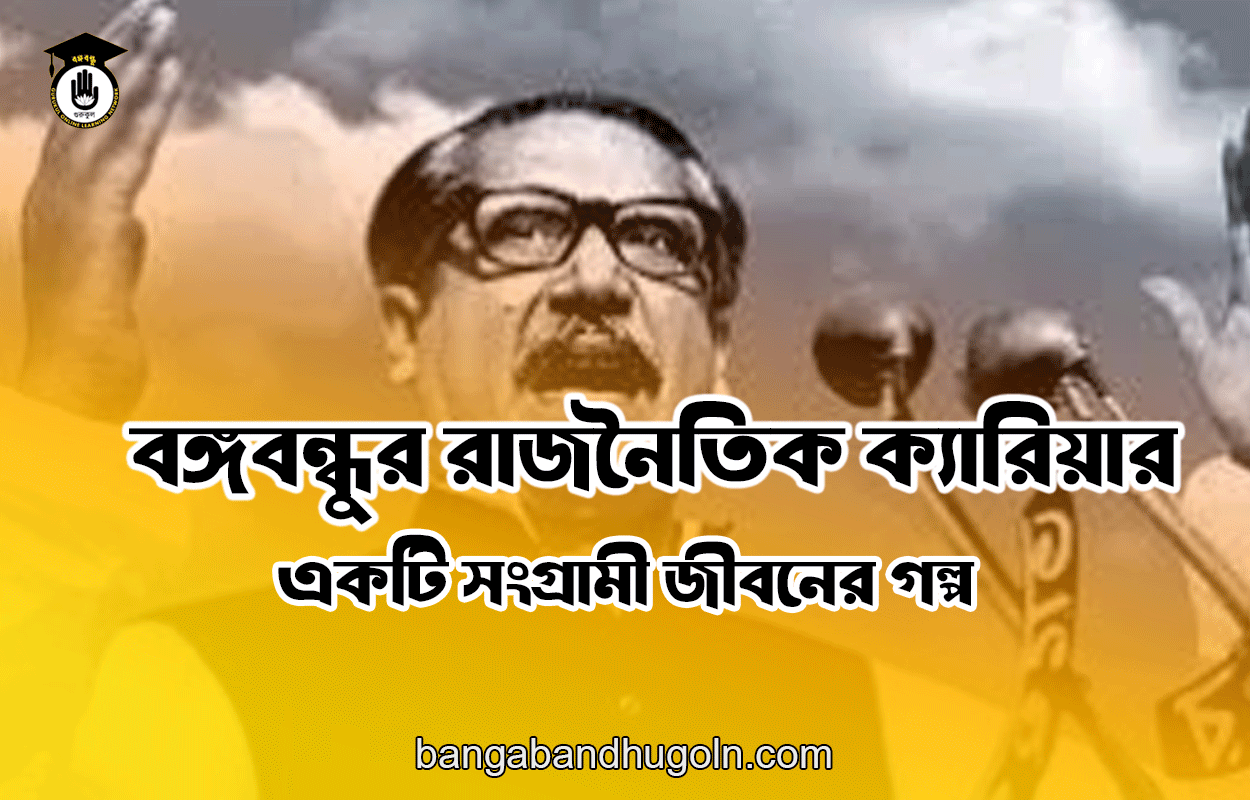 বঙ্গবন্ধুর রাজনৈতিক ক্যারিয়ার: একটি সংগ্রামী জীবনের গল্প